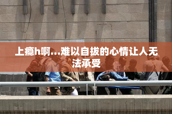 上瘾h啊…难以自拔的心情让人无法承受