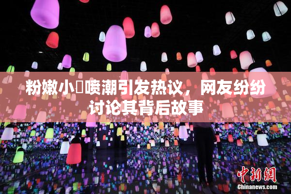 粉嫩小泬喷潮引发热议，网友纷纷讨论其背后故事