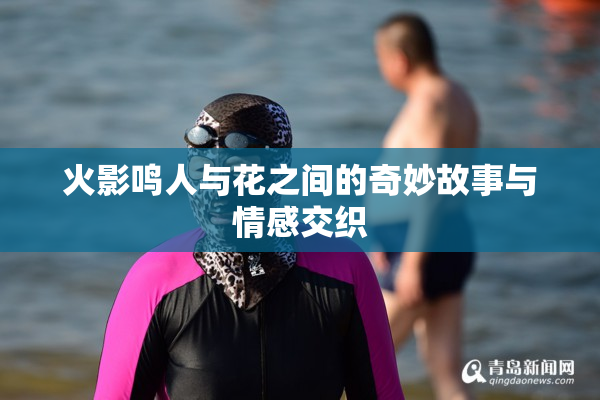 火影鸣人与花之间的奇妙故事与情感交织
