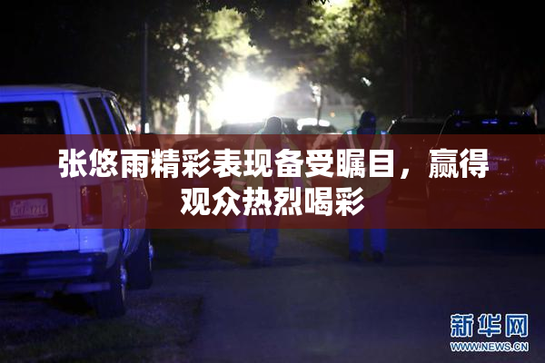 张悠雨精彩表现备受瞩目，赢得观众热烈喝彩