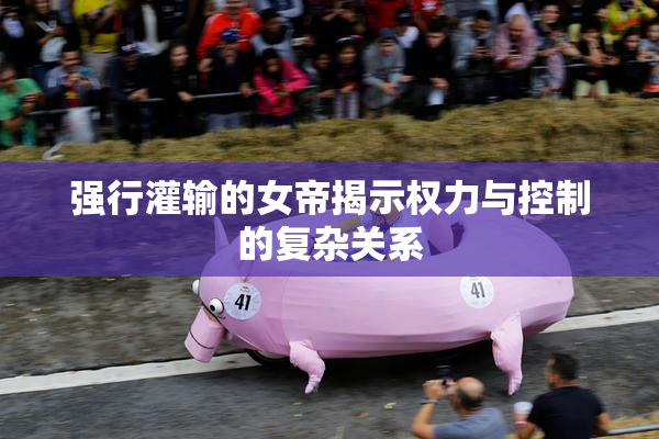 强行灌输的女帝揭示权力与控制的复杂关系