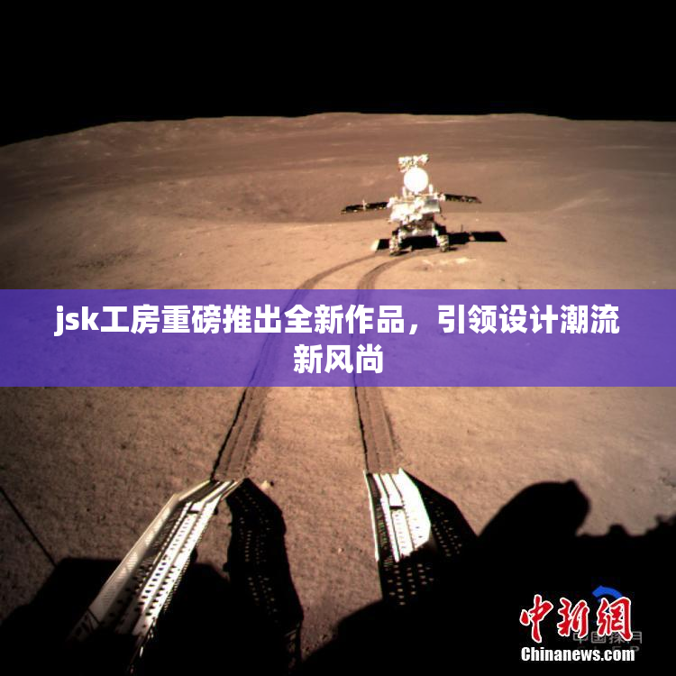 jsk工房重磅推出全新作品，引领设计潮流新风尚