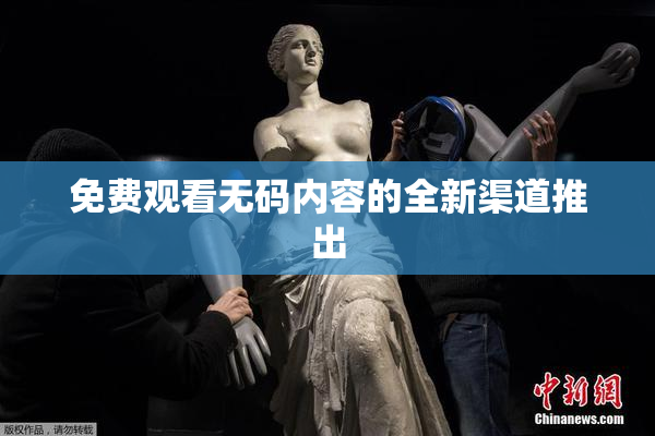 免费观看无码内容的全新渠道推出