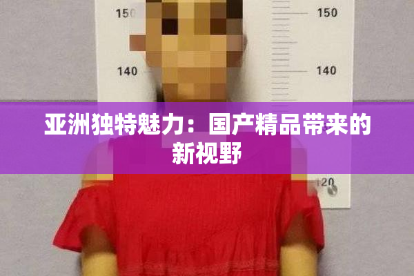 亚洲独特魅力：国产精品带来的新视野