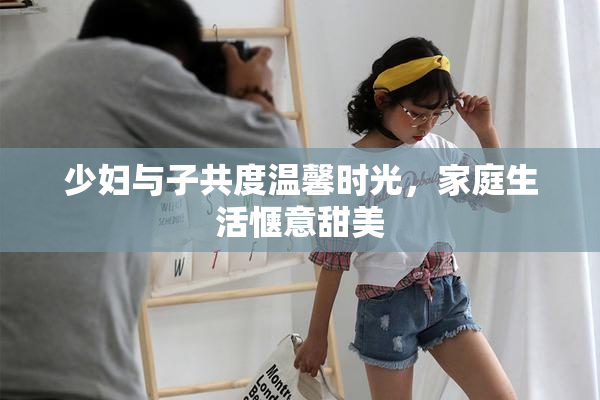 少妇与子共度温馨时光，家庭生活惬意甜美