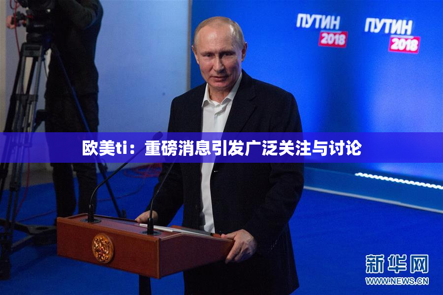 欧美ti：重磅消息引发广泛关注与讨论