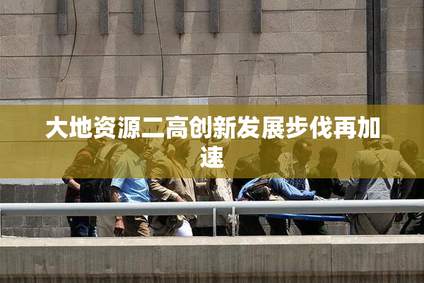 大地资源二高创新发展步伐再加速