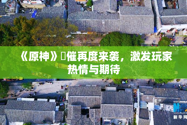 《原神》婬催再度来袭，激发玩家热情与期待