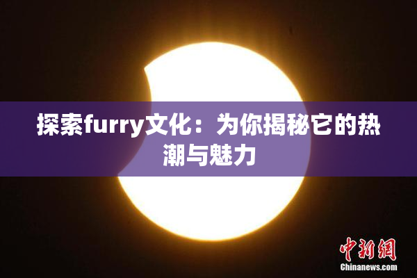 探索furry文化：为你揭秘它的热潮与魅力