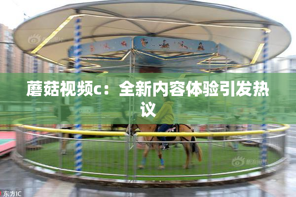蘑菇视频c：全新内容体验引发热议