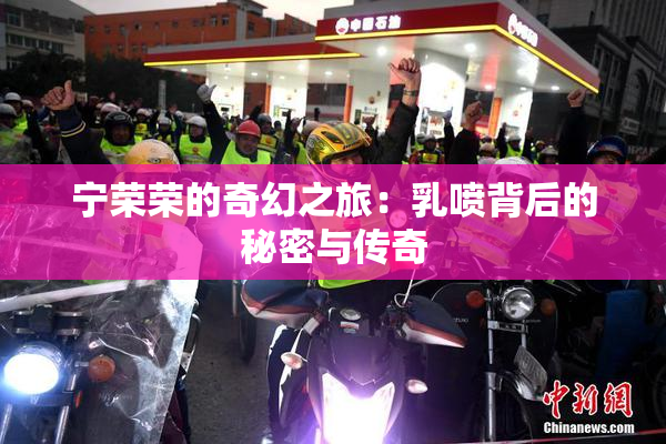 宁荣荣的奇幻之旅：乳喷背后的秘密与传奇