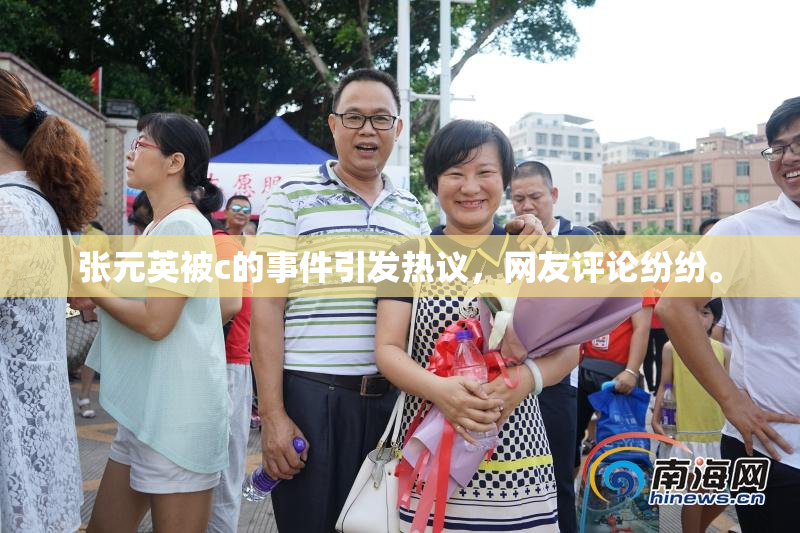 张元英被c的事件引发热议，网友评论纷纷。