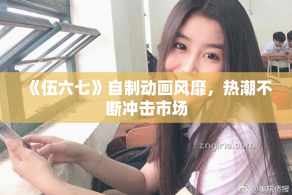 《伍六七》自制动画风靡，热潮不断冲击市场