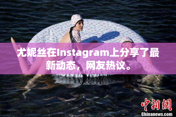 尤妮丝在Instagram上分享了最新动态，网友热议。