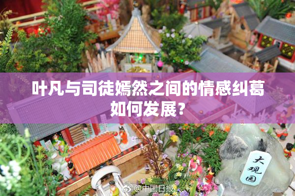 叶凡与司徒嫣然之间的情感纠葛如何发展？