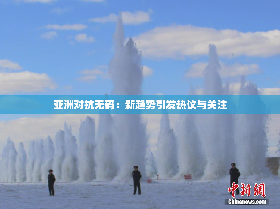 亚洲对抗无码：新趋势引发热议与关注