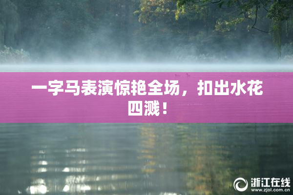 一字马表演惊艳全场，扣出水花四溅！