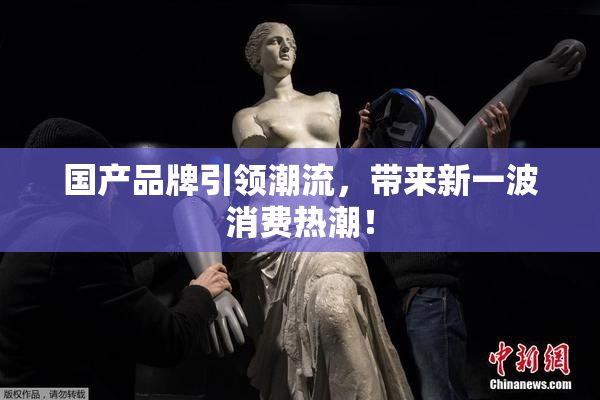 国产品牌引领潮流，带来新一波消费热潮！