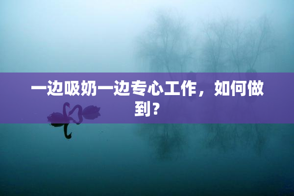 一边吸奶一边专心工作，如何做到？