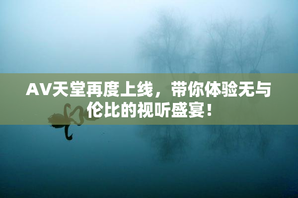 AV天堂再度上线，带你体验无与伦比的视听盛宴！