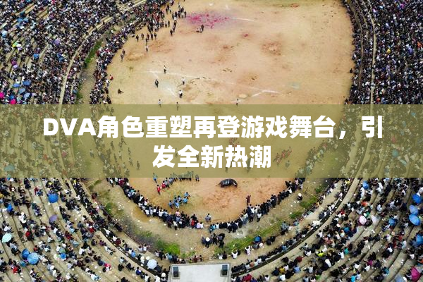 DVA角色重塑再登游戏舞台，引发全新热潮
