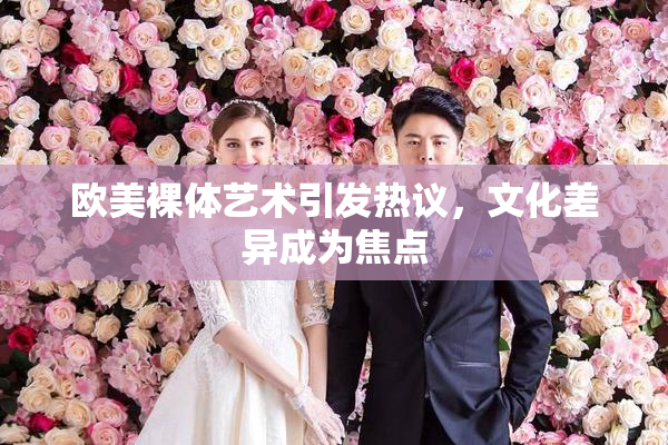 欧美裸体艺术引发热议，文化差异成为焦点