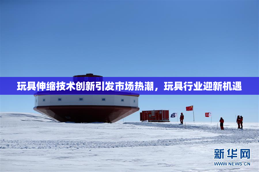 玩具伸缩技术创新引发市场热潮，玩具行业迎新机遇