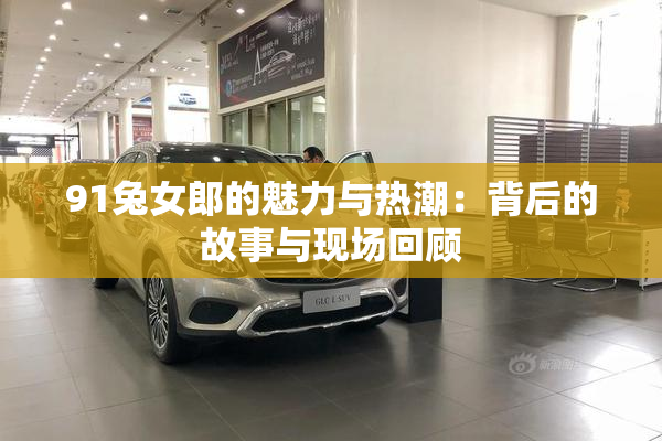 91兔女郎的魅力与热潮：背后的故事与现场回顾