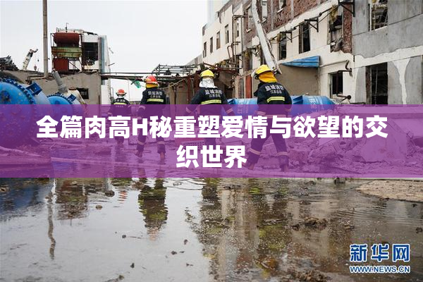 全篇肉高H秘重塑爱情与欲望的交织世界