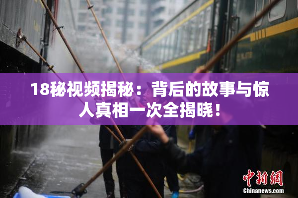18秘视频揭秘：背后的故事与惊人真相一次全揭晓！