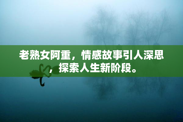 老熟女阿重，情感故事引人深思，探索人生新阶段。