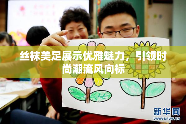 丝袜美足展示优雅魅力，引领时尚潮流风向标