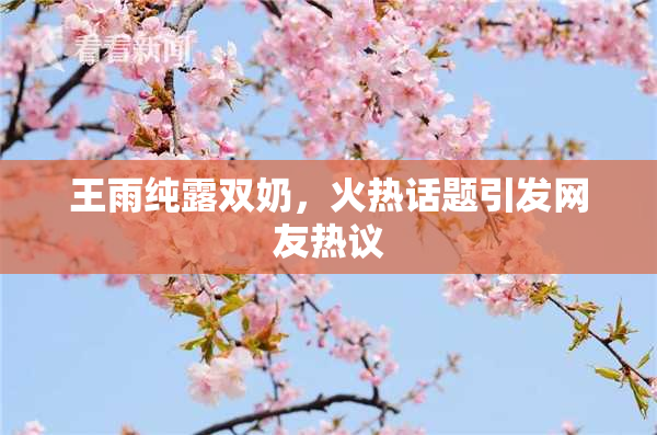 王雨纯露双奶，火热话题引发网友热议