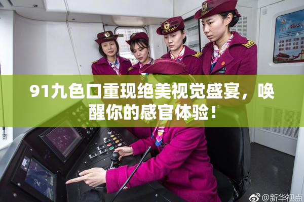 91九色口重现绝美视觉盛宴，唤醒你的感官体验！