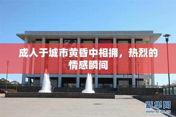 成人于城市黄昏中相拥，热烈的情感瞬间