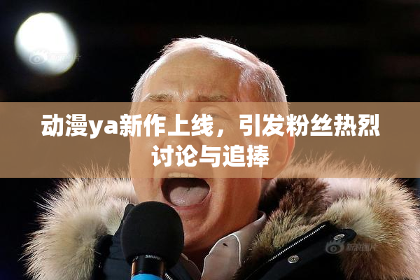 动漫ya新作上线，引发粉丝热烈讨论与追捧