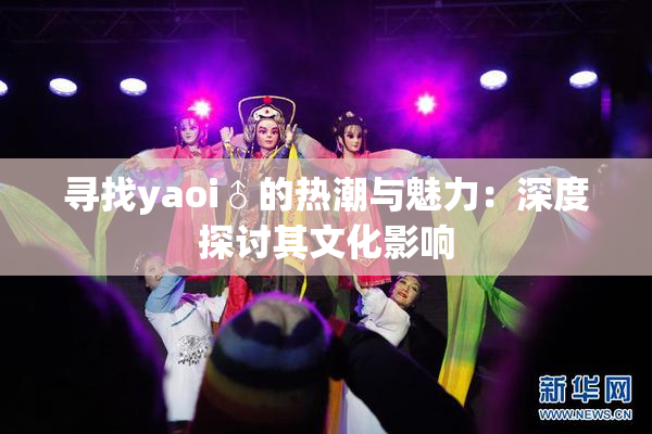 寻找yaoi♂的热潮与魅力：深度探讨其文化影响