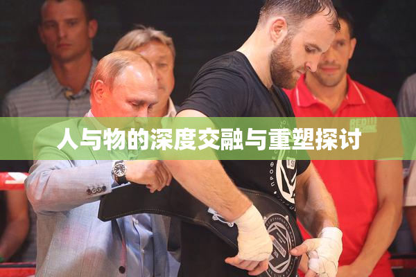 人与物的深度交融与重塑探讨