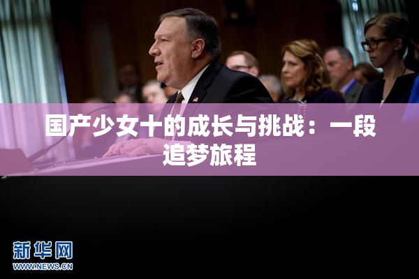 国产少女十的成长与挑战：一段追梦旅程