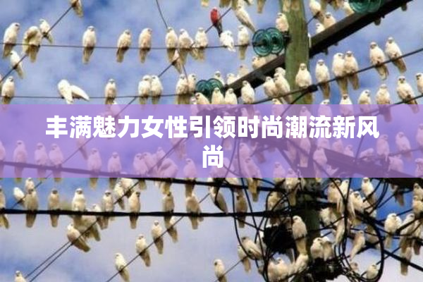 丰满魅力女性引领时尚潮流新风尚