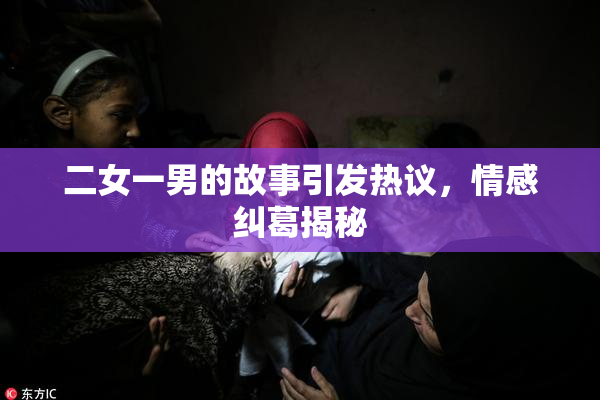 二女一男的故事引发热议，情感纠葛揭秘