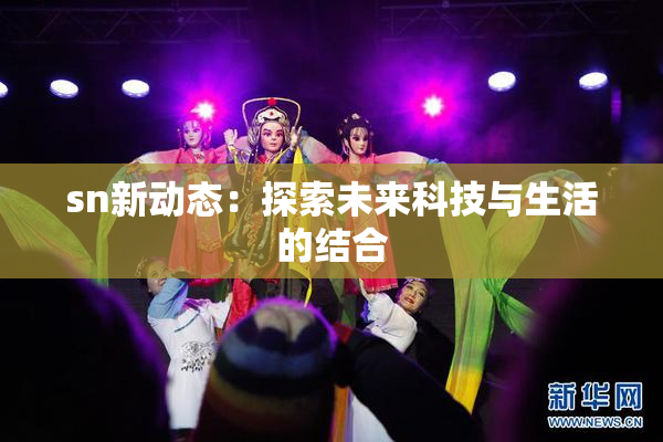 sn新动态：探索未来科技与生活的结合