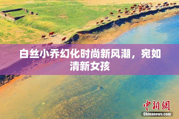 白丝小乔幻化时尚新风潮，宛如清新女孩