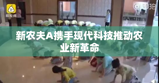 新农夫A携手现代科技推动农业新革命