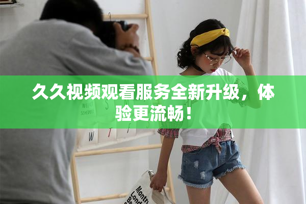 久久视频观看服务全新升级，体验更流畅！