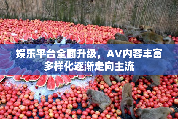娱乐平台全面升级，AV内容丰富多样化逐渐走向主流
