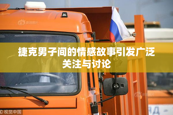 捷克男子间的情感故事引发广泛关注与讨论