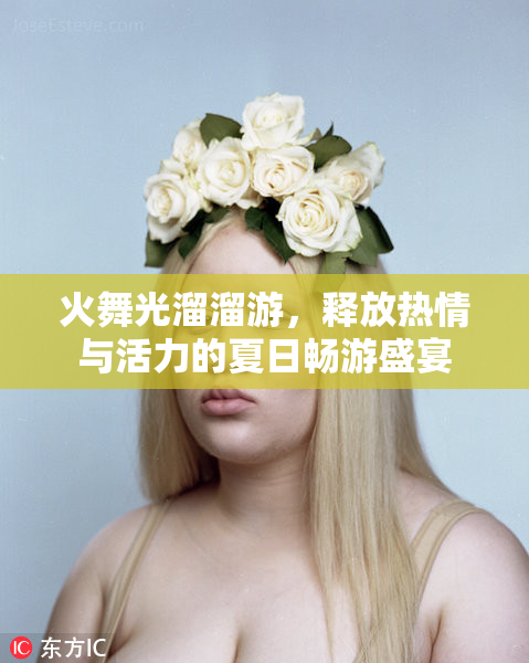 火舞光溜溜游，释放热情与活力的夏日畅游盛宴
