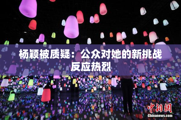 杨颖被质疑：公众对她的新挑战反应热烈