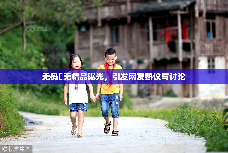 无码囯无精品曝光，引发网友热议与讨论